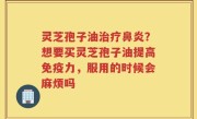 灵芝孢子油治疗鼻炎？想要买灵芝孢子油提高免疫力，服用的时候会麻烦吗