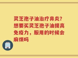 灵芝孢子油治疗鼻炎？想要买灵芝孢子油提高免疫力，服用的时候会麻烦吗