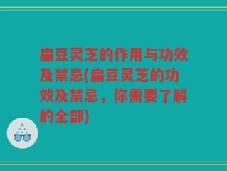 扁豆灵芝的作用与功效及禁忌(扁豆灵芝的功效及禁忌，你需要了解的全部)