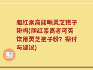 胆红素高能喝灵芝孢子粉吗(胆红素高者可否饮用灵芝孢子粉？探讨与建议)