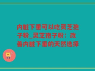 内脏下垂可以吃灵芝孢子粉_灵芝孢子粉：改善内脏下垂的天然选择