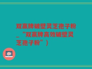 双赢牌破壁灵芝孢子粉_“双赢牌高效破壁灵芝孢子粉”)