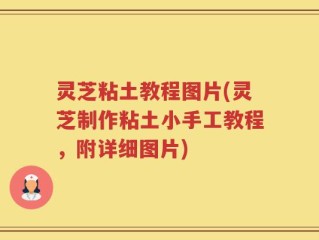 灵芝粘土教程图片(灵芝制作粘土小手工教程，附详细图片)
