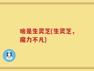 啥是生灵芝(生灵芝，魔力不凡)
