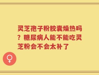 灵芝孢子粉胶囊燥热吗？糖尿病人能不能吃灵芝粉会不会太补了
