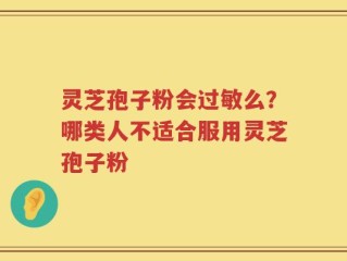 灵芝孢子粉会过敏么？哪类人不适合服用灵芝孢子粉