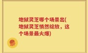 地狱灵芝哪个场景出(地狱灵芝悄然绽放，这个场景最火爆)