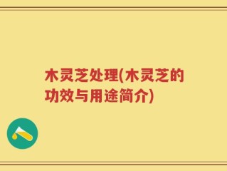 木灵芝处理(木灵芝的功效与用途简介)