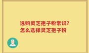 选购灵芝孢子粉常识？怎么选择灵芝孢子粉