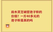 段木灵芝破壁孢子粉的价格？一斤40多元的孢子粉是真的吗