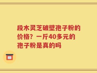 段木灵芝破壁孢子粉的价格？一斤40多元的孢子粉是真的吗