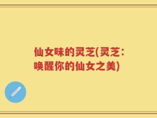仙女味的灵芝(灵芝：唤醒你的仙女之美)