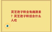 灵芝孢子粉含有雌激素？灵芝孢子粉适合什么人吃