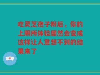 吃灵芝孢子粉后，你的上厕所体验居然会变成这样让人意想不到的结果来了