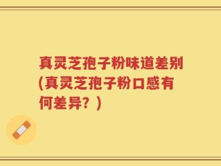 真灵芝孢子粉味道差别(真灵芝孢子粉口感有何差异？)