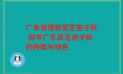 广东有哪些灵芝孢子粉 探寻广东灵芝孢子粉的种类与特色