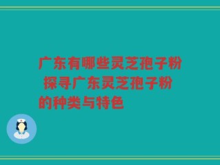 广东有哪些灵芝孢子粉 探寻广东灵芝孢子粉的种类与特色