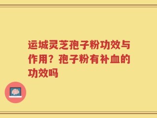 运城灵芝孢子粉功效与作用？孢子粉有补血的功效吗