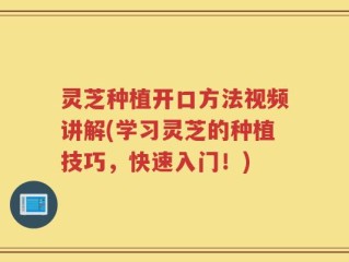 灵芝种植开口方法视频讲解(学习灵芝的种植技巧，快速入门！)