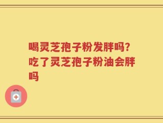 喝灵芝孢子粉发胖吗？吃了灵芝孢子粉油会胖吗