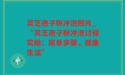 灵芝孢子粉冲泡照片_“灵芝孢子粉冲泡过程实拍：简单步骤，健康生活”