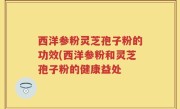 西洋参粉灵芝孢子粉的功效(西洋参粉和灵芝孢子粉的健康益处