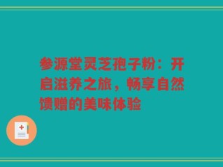 参源堂灵芝孢子粉：开启滋养之旅，畅享自然馈赠的美味体验