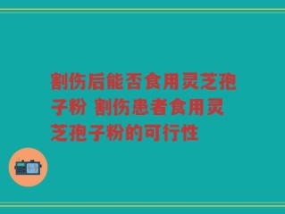 割伤后能否食用灵芝孢子粉 割伤患者食用灵芝孢子粉的可行性
