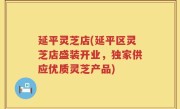 延平灵芝店(延平区灵芝店盛装开业，独家供应优质灵芝产品)