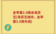 金苹果2.0版本海灵芝(海灵芝加持，金苹果2.0再升级)