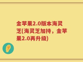 金苹果2.0版本海灵芝(海灵芝加持，金苹果2.0再升级)