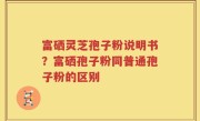 富硒灵芝孢子粉说明书？富硒孢子粉同普通孢子粉的区别
