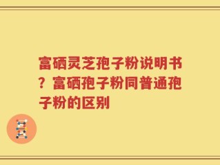 富硒灵芝孢子粉说明书？富硒孢子粉同普通孢子粉的区别