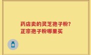 药店卖的灵芝孢子粉？正宗孢子粉哪里买