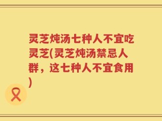 灵芝炖汤七种人不宜吃灵芝(灵芝炖汤禁忌人群，这七种人不宜食用)