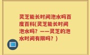 灵芝能长时间泡水吗百度百科(灵芝能长时间泡水吗？——灵芝的泡水时间有限吗？)