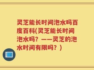灵芝能长时间泡水吗百度百科(灵芝能长时间泡水吗？——灵芝的泡水时间有限吗？)