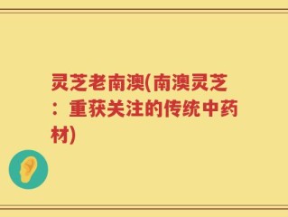 灵芝老南澳(南澳灵芝：重获关注的传统中药材)