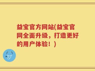 益宝官方网站(益宝官网全面升级，打造更好的用户体验！)