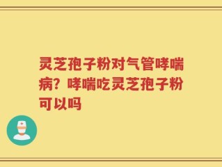 灵芝孢子粉对气管哮喘病？哮喘吃灵芝孢子粉可以吗