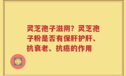 灵芝孢子滋阴？灵芝孢子粉是否有保肝护肝、抗衰老、抗癌的作用