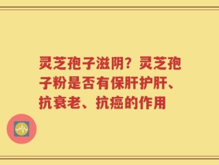 灵芝孢子滋阴？灵芝孢子粉是否有保肝护肝、抗衰老、抗癌的作用