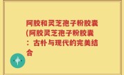 阿胶和灵芝孢子粉胶囊(阿胶灵芝孢子粉胶囊：古朴与现代的完美结合