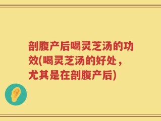 剖腹产后喝灵芝汤的功效(喝灵芝汤的好处，尤其是在剖腹产后)