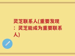 灵芝联系人(重要发现：灵芝能成为重要联系人)