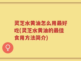 灵芝水黄油怎么用最好吃(灵芝水黄油的最佳食用方法简介)