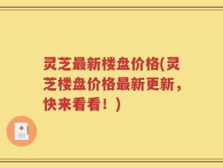 灵芝最新楼盘价格(灵芝楼盘价格最新更新，快来看看！)