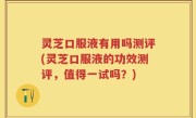 灵芝口服液有用吗测评(灵芝口服液的功效测评，值得一试吗？)