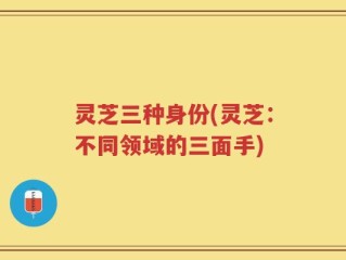 灵芝三种身份(灵芝：不同领域的三面手)
