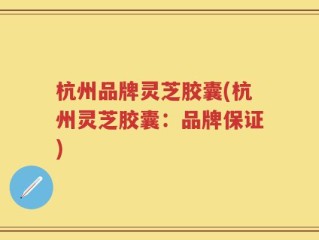 杭州品牌灵芝胶囊(杭州灵芝胶囊：品牌保证)